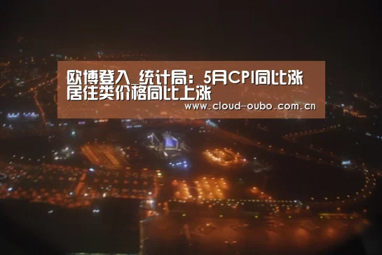 欧博登入_统计局:5月CPI同比涨 居住类价格同比上涨(图2) 欧博游戏