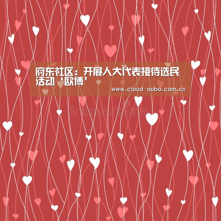 府东社区:开展人大代表接待选民活动‘欧博’(图2) 欧博登入