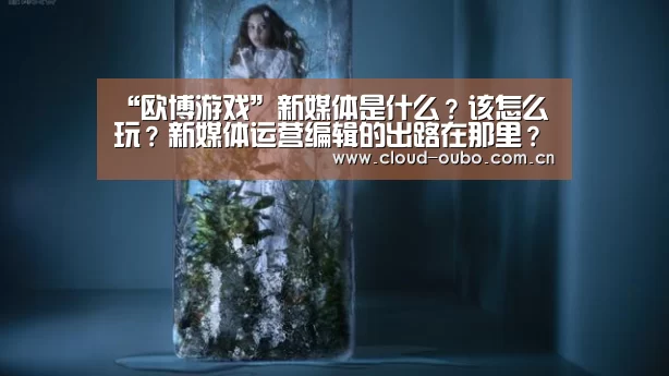 “欧博游戏”新媒体是什么?该怎么玩?新媒体运营编辑的出路在那里?(图1) 欧博游戏