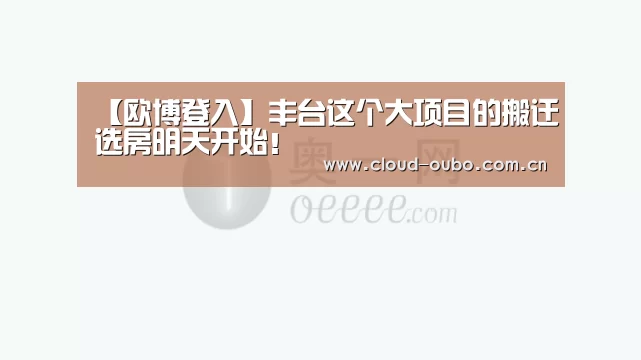 【欧博登入】丰台这个大项目的搬迁选房明天开始!(图2) 欧博官网
