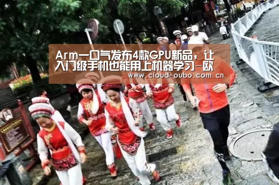 Arm一口气发布4款GPU新品,让入门级手机也能用上机器学习-欧博官网(图2) 欧博官网